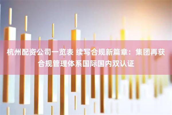 杭州配资公司一览表 续写合规新篇章：集团再获合规管理体系国际国内双认证