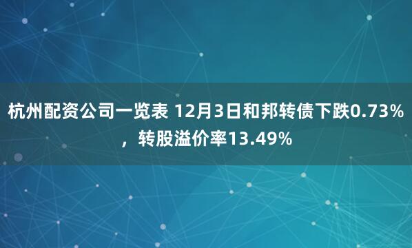 杭州配资公司一览表 12月3日和邦转债下跌0.73%，转股溢价率13.49%