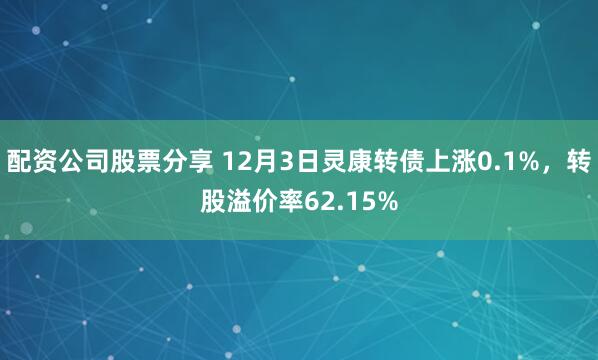 配资公司股票分享 12月3日灵康转债上涨0.1%，转股溢价率62.15%