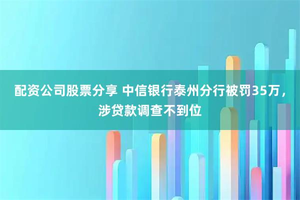 配资公司股票分享 中信银行泰州分行被罚35万，涉贷款调查不到位