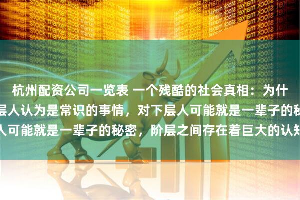 杭州配资公司一览表 一个残酷的社会真相：为什么阶层跃升这么难？上层人认为是常识的事情，对下层人可能就是一辈子的秘密，阶层之间存在着巨大的认知鸿沟