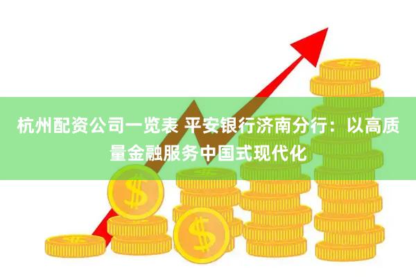 杭州配资公司一览表 平安银行济南分行：以高质量金融服务中国式现代化