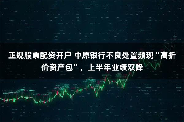 正规股票配资开户 中原银行不良处置频现“高折价资产包”，上半年业绩双降