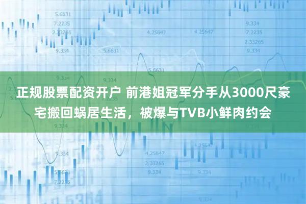 正规股票配资开户 前港姐冠军分手从3000尺豪宅搬回蜗居生活，被爆与TVB小鲜肉约会