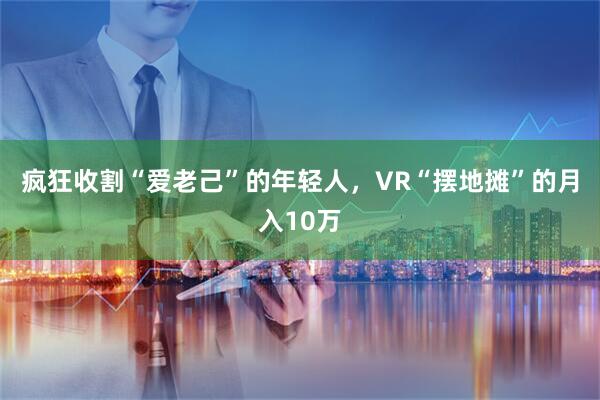 疯狂收割“爱老己”的年轻人，VR“摆地摊”的月入10万