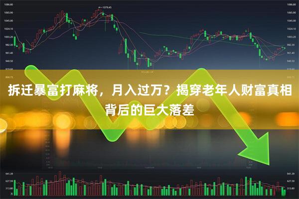 拆迁暴富打麻将,月入过万?揭穿老年人财富真相背后的巨大落差