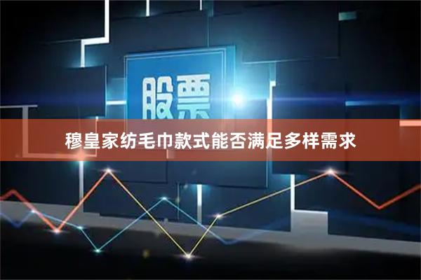 穆皇家纺毛巾款式能否满足多样需求