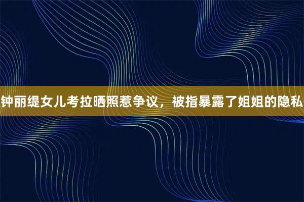 钟丽缇女儿考拉晒照惹争议，被指暴露了姐姐的隐私