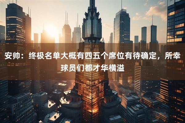 安帅：终极名单大概有四五个席位有待确定，所幸球员们都才华横溢