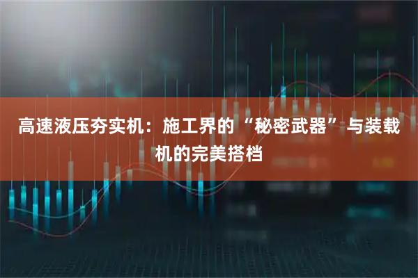 高速液压夯实机：施工界的 “秘密武器” 与装载机的完美搭档