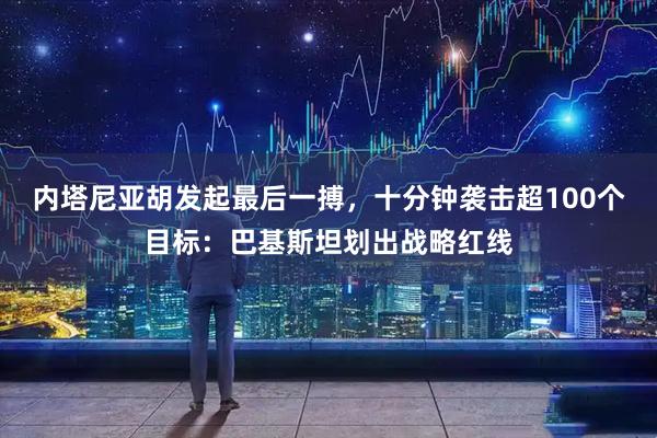 内塔尼亚胡发起最后一搏，十分钟袭击超100个目标：巴基斯坦划出战略红线