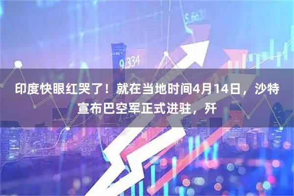 印度快眼红哭了！就在当地时间4月14日，沙特宣布巴空军正式进驻，歼