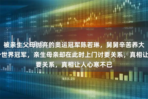 被亲生父母抛弃的奥运冠军陈若琳，舅舅辛苦养大后赢得22个世界冠军，亲生母亲却在此时上门讨要关系，真相让人心寒不已