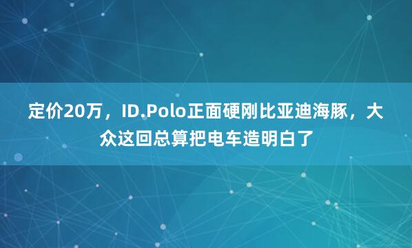 定价20万，ID.Polo正面硬刚比亚迪海豚，大众这回总算把电车造明白了