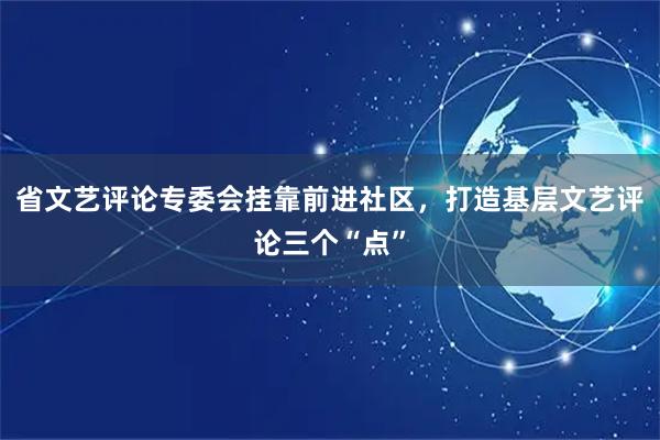 省文艺评论专委会挂靠前进社区，打造基层文艺评论三个“点”