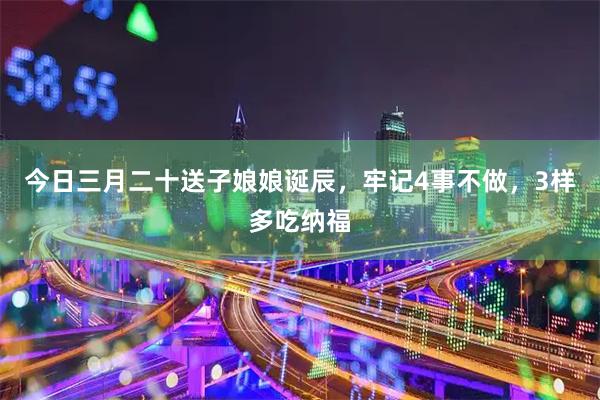 今日三月二十送子娘娘诞辰，牢记4事不做，3样多吃纳福