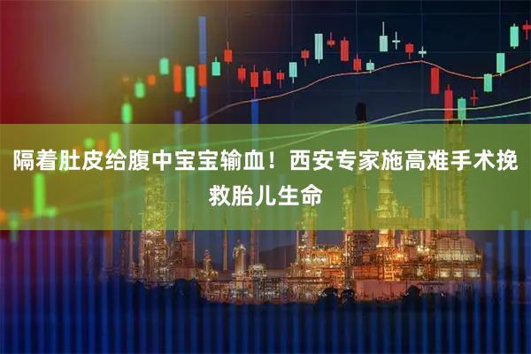 隔着肚皮给腹中宝宝输血!西安专家施高难手术挽救胎儿生命