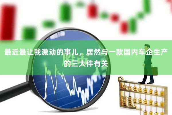 最近最让我激动的事儿，居然与一款国内车企生产的三大件有关