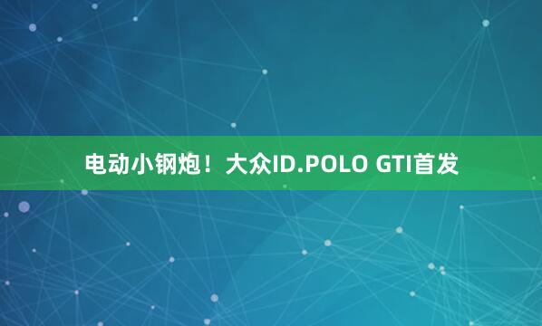 电动小钢炮！大众ID.POLO GTI首发