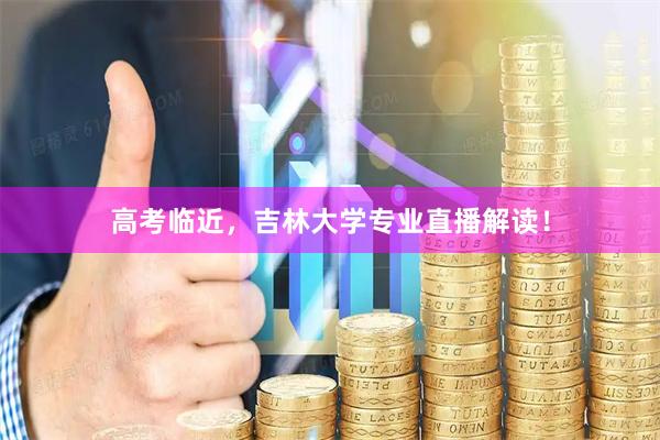 高考临近，吉林大学专业直播解读！