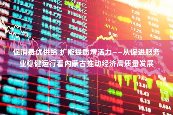 促消费优供给 扩能提质增活力——从促进服务业稳健运行看内蒙古推动经济高质量发展