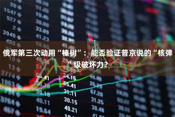 俄军第三次动用“榛树”：能否验证普京说的“核弹”级破坏力？