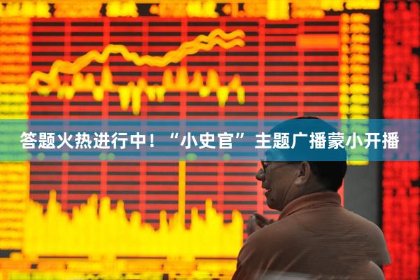 答题火热进行中！“小史官” 主题广播蒙小开播