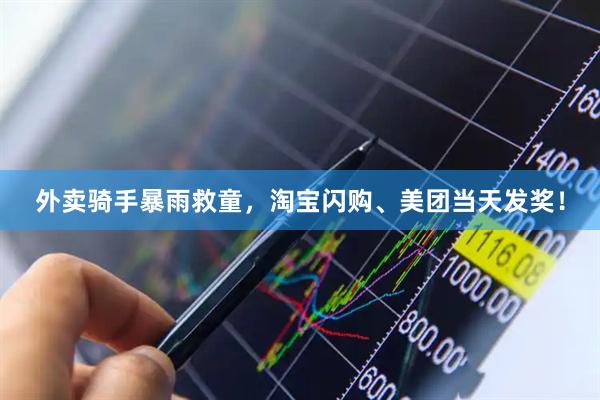 外卖骑手暴雨救童，淘宝闪购、美团当天发奖！