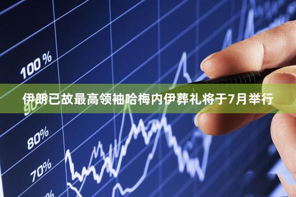 伊朗已故最高领袖哈梅内伊葬礼将于7月举行