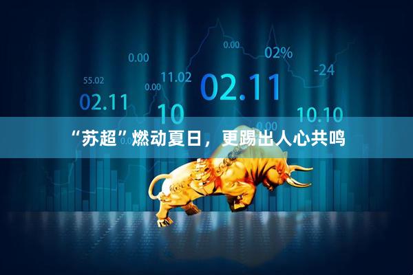 “苏超”燃动夏日，更踢出人心共鸣