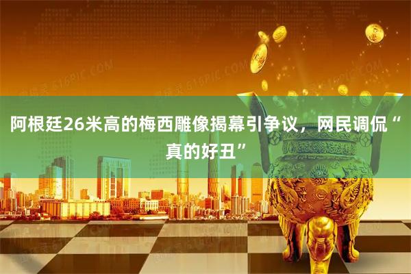 阿根廷26米高的梅西雕像揭幕引争议，网民调侃“真的好丑”