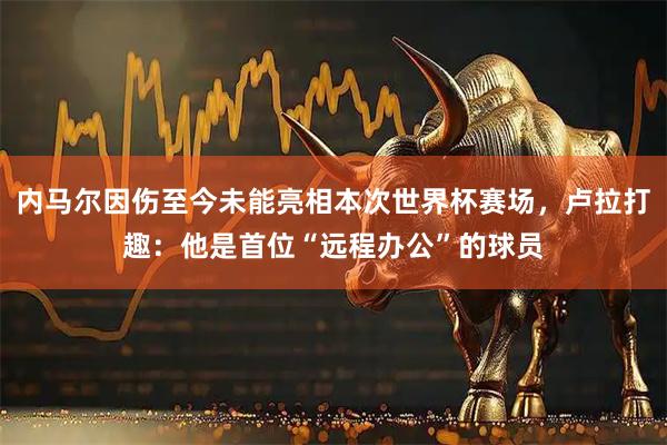 内马尔因伤至今未能亮相本次世界杯赛场，卢拉打趣：他是首位“远程办公”的球员
