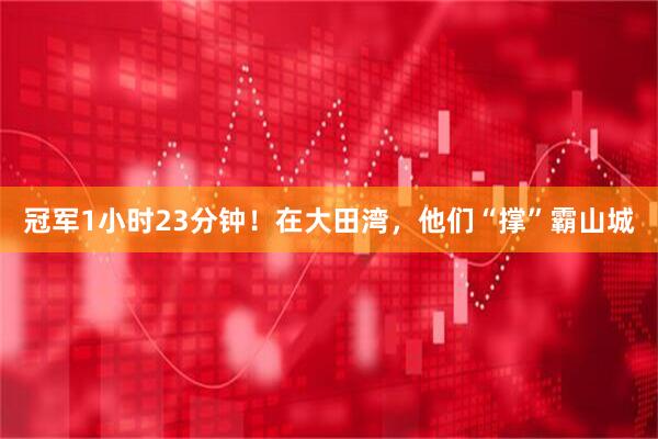 冠军1小时23分钟！在大田湾，他们“撑”霸山城