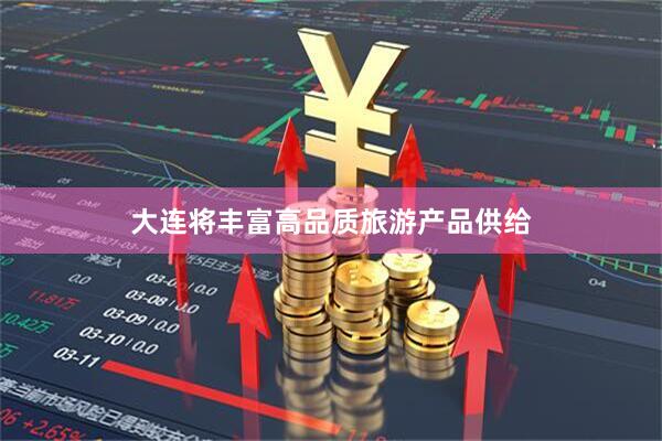大连将丰富高品质旅游产品供给