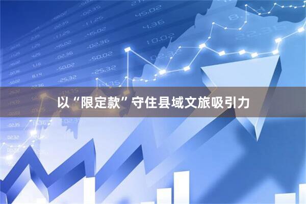 以“限定款”守住县域文旅吸引力