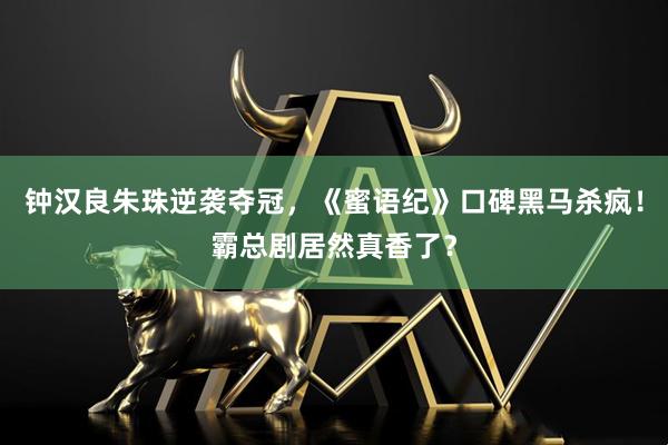 钟汉良朱珠逆袭夺冠,《蜜语纪》口碑黑马杀疯!霸总剧居然真香了?