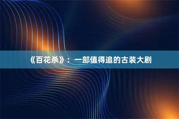 《百花杀》:一部值得追的古装大剧