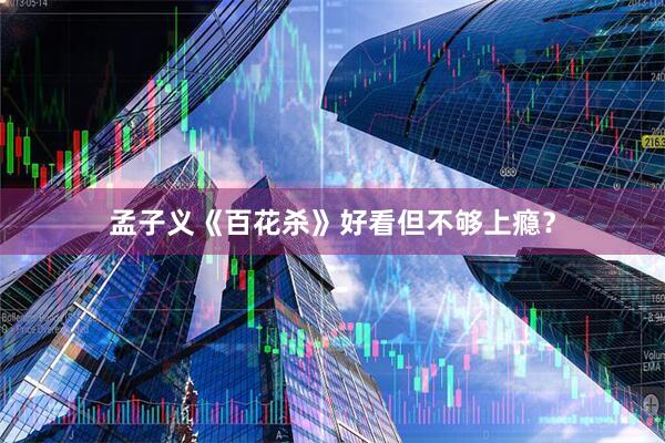 孟子义《百花杀》好看但不够上瘾?