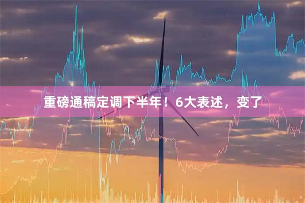 重磅通稿定调下半年！6大表述，变了