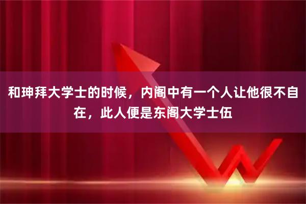 和珅拜大学士的时候,内阁中有一个人让他很不自在,此人便是东阁大学士伍