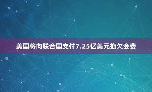 美国将向联合国支付7.25亿美元拖欠会费