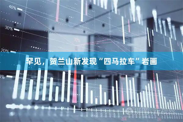 罕见，贺兰山新发现“四马拉车”岩画