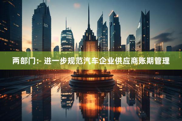 两部门：进一步规范汽车企业供应商账期管理