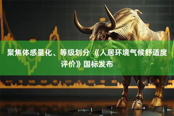 聚焦体感量化、等级划分 《人居环境气候舒适度评价》国标发布