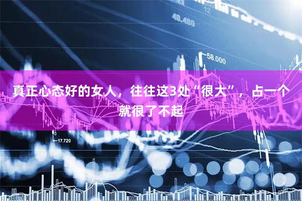 真正心态好的女人，往往这3处“很大”，占一个就很了不起